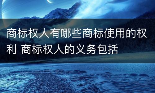 商标权人有哪些商标使用的权利 商标权人的义务包括