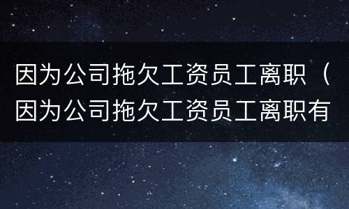 因为公司拖欠工资员工离职（因为公司拖欠工资员工离职有补偿吗）