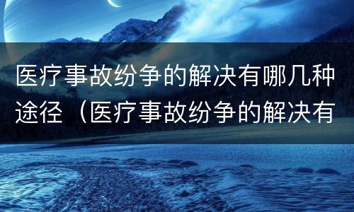 医疗事故纷争的解决有哪几种途径（医疗事故纷争的解决有哪几种途径和方法）