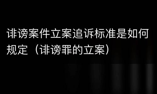 诽谤案件立案追诉标准是如何规定（诽谤罪的立案）