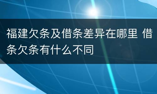 福建欠条及借条差异在哪里 借条欠条有什么不同