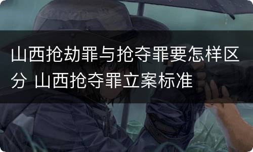 山西抢劫罪与抢夺罪要怎样区分 山西抢夺罪立案标准