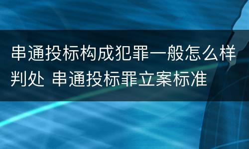 串通投标构成犯罪一般怎么样判处 串通投标罪立案标准