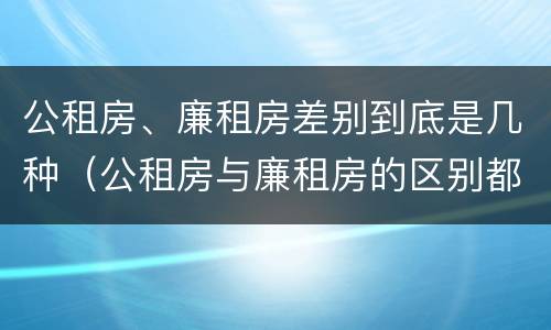 公租房、廉租房差别到底是几种（公租房与廉租房的区别都在此,别再搞错了!）