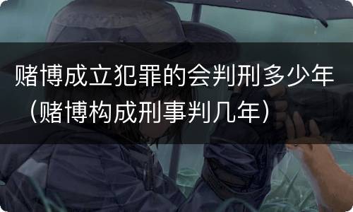 赌博成立犯罪的会判刑多少年（赌博构成刑事判几年）