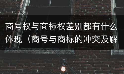 商号权与商标权差别都有什么体现（商号与商标的冲突及解决措施）