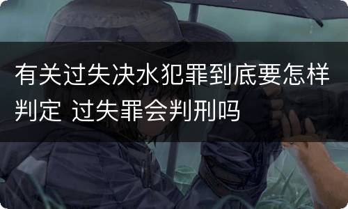 有关过失决水犯罪到底要怎样判定 过失罪会判刑吗