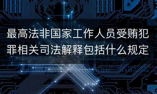 最高法非国家工作人员受贿犯罪相关司法解释包括什么规定