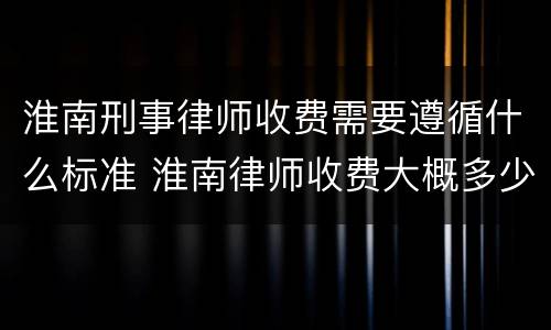 淮南刑事律师收费需要遵循什么标准 淮南律师收费大概多少钱