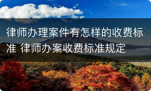 律师办理案件有怎样的收费标准 律师办案收费标准规定