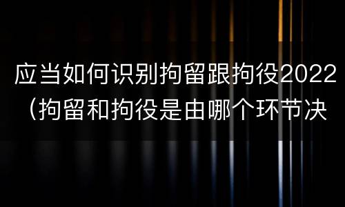 应当如何识别拘留跟拘役2022（拘留和拘役是由哪个环节决定）