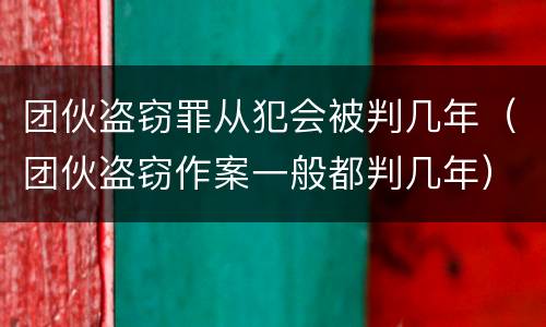 团伙盗窃罪从犯会被判几年（团伙盗窃作案一般都判几年）