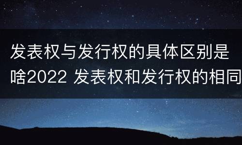 发表权与发行权的具体区别是啥2022 发表权和发行权的相同点