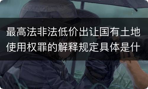 最高法非法低价出让国有土地使用权罪的解释规定具体是什么内容