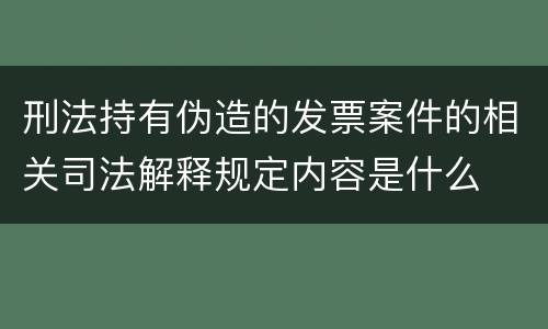 刑法持有伪造的发票案件的相关司法解释规定内容是什么