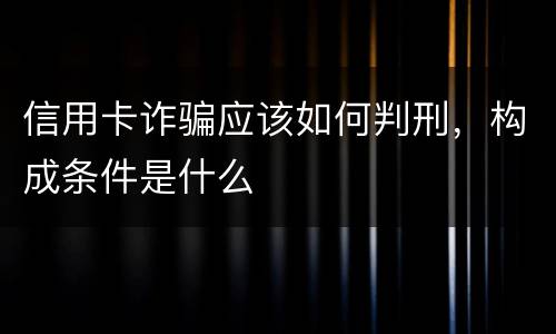 信用卡诈骗应该如何判刑，构成条件是什么