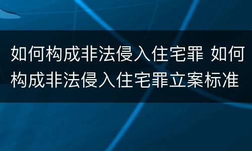 如何构成非法侵入住宅罪 如何构成非法侵入住宅罪立案标准