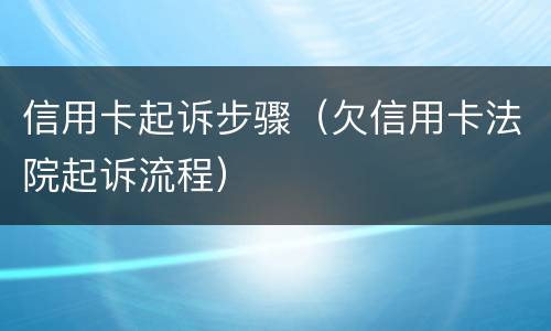 信用卡起诉步骤（欠信用卡法院起诉流程）