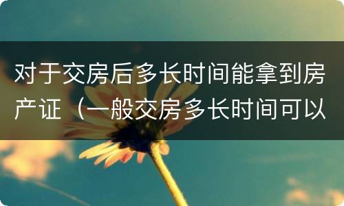 对于交房后多长时间能拿到房产证（一般交房多长时间可以拿到房产证）