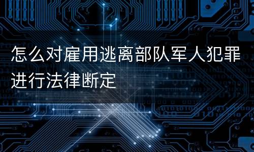 怎么对雇用逃离部队军人犯罪进行法律断定