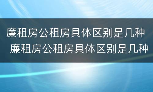 廉租房公租房具体区别是几种 廉租房公租房具体区别是几种房