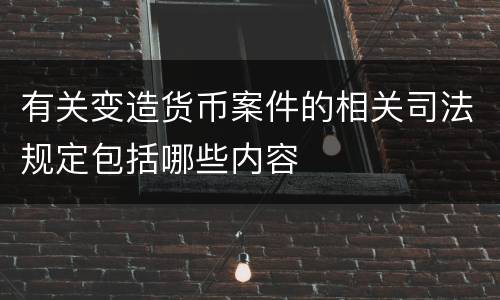 有关变造货币案件的相关司法规定包括哪些内容