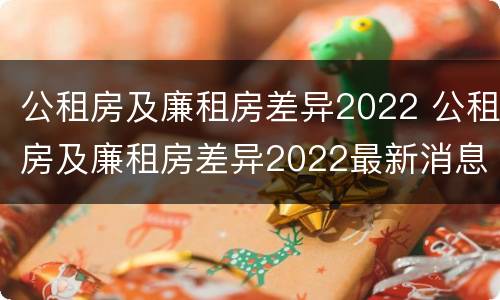 公租房及廉租房差异2022 公租房及廉租房差异2022最新消息