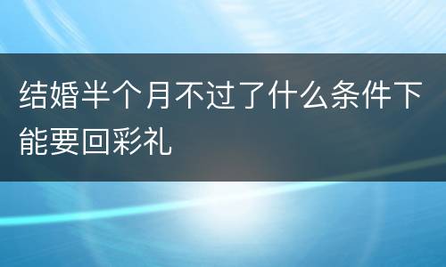 结婚半个月不过了什么条件下能要回彩礼