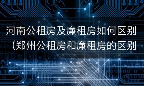 河南公租房及廉租房如何区别（郑州公租房和廉租房的区别）