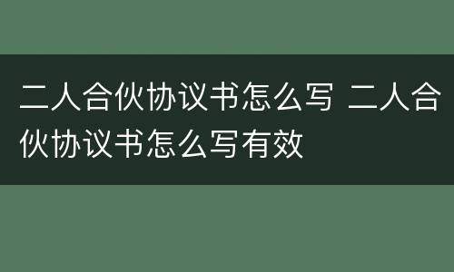 二人合伙协议书怎么写 二人合伙协议书怎么写有效