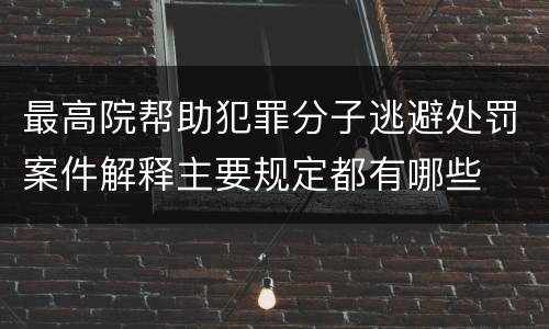 最高院帮助犯罪分子逃避处罚案件解释主要规定都有哪些