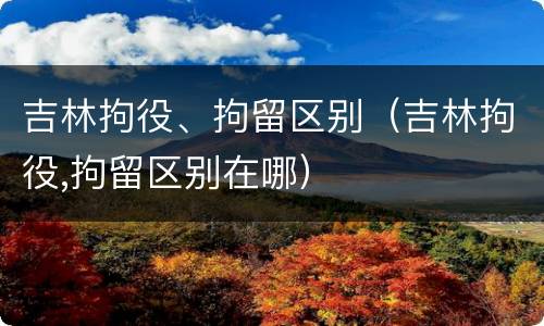 吉林拘役、拘留区别（吉林拘役,拘留区别在哪）