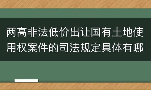 两高非法低价出让国有土地使用权案件的司法规定具体有哪些主要内容