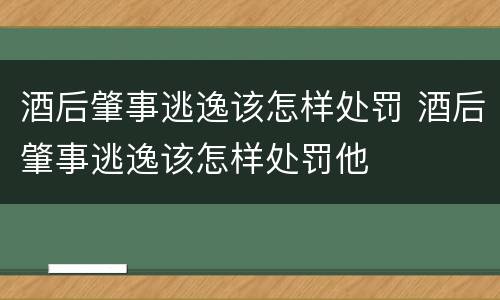 酒后肇事逃逸该怎样处罚 酒后肇事逃逸该怎样处罚他