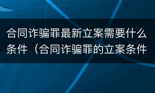 合同诈骗罪最新立案需要什么条件（合同诈骗罪的立案条件）