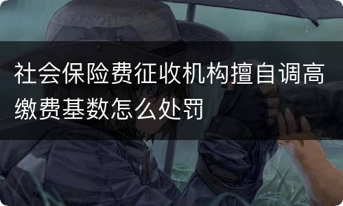 社会保险费征收机构擅自调高缴费基数怎么处罚