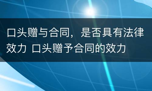 口头赠与合同，是否具有法律效力 口头赠予合同的效力