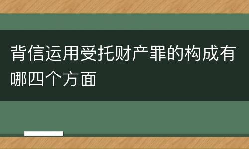 背信运用受托财产罪的构成有哪四个方面