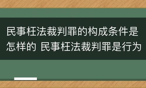 民事枉法裁判罪的构成条件是怎样的 民事枉法裁判罪是行为犯吗