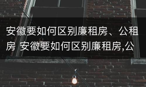 安徽要如何区别廉租房、公租房 安徽要如何区别廉租房,公租房和民宅