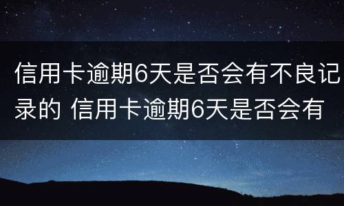 信用卡逾期6天是否会有不良记录的 信用卡逾期6天是否会有不良记录的影响