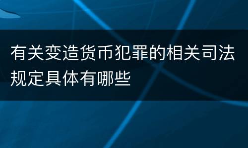 有关变造货币犯罪的相关司法规定具体有哪些