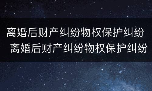 离婚后财产纠纷物权保护纠纷 离婚后财产纠纷物权保护纠纷案件