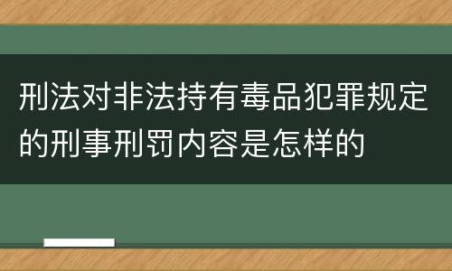 刑法对非法持有毒品犯罪规定的刑事刑罚内容是怎样的