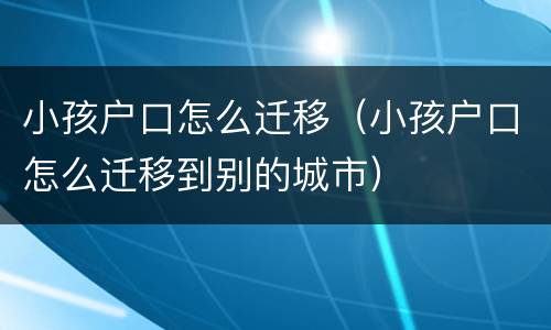 小孩户口怎么迁移（小孩户口怎么迁移到别的城市）