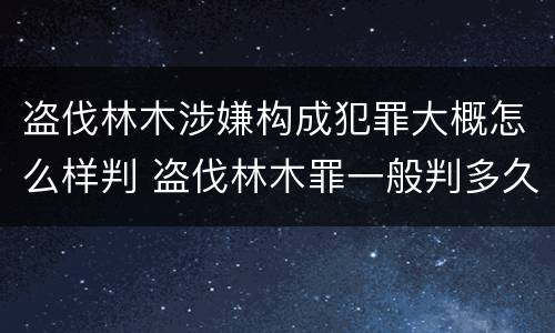 盗伐林木涉嫌构成犯罪大概怎么样判 盗伐林木罪一般判多久