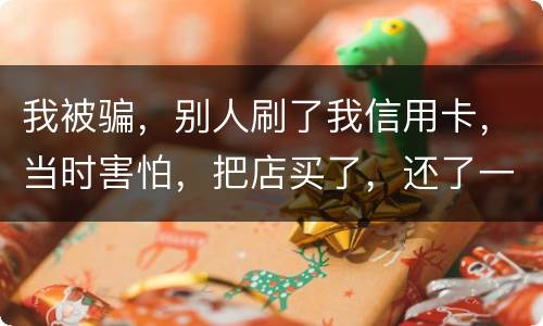 我被骗，别人刷了我信用卡，当时害怕，把店买了，还了一部分，我也起诉别骗那个人，他