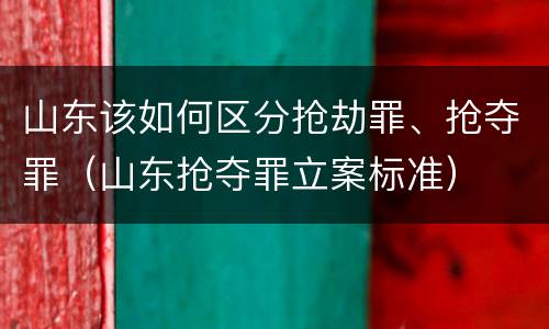 山东该如何区分抢劫罪、抢夺罪（山东抢夺罪立案标准）