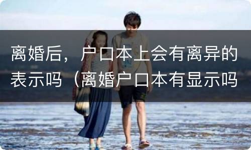 离婚后，户口本上会有离异的表示吗（离婚户口本有显示吗）