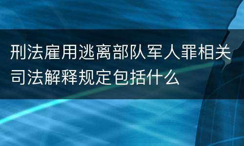 刑法雇用逃离部队军人罪相关司法解释规定包括什么